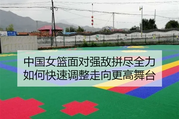 中国女篮面对强敌拼尽全力 如何快速调整走向更高舞台